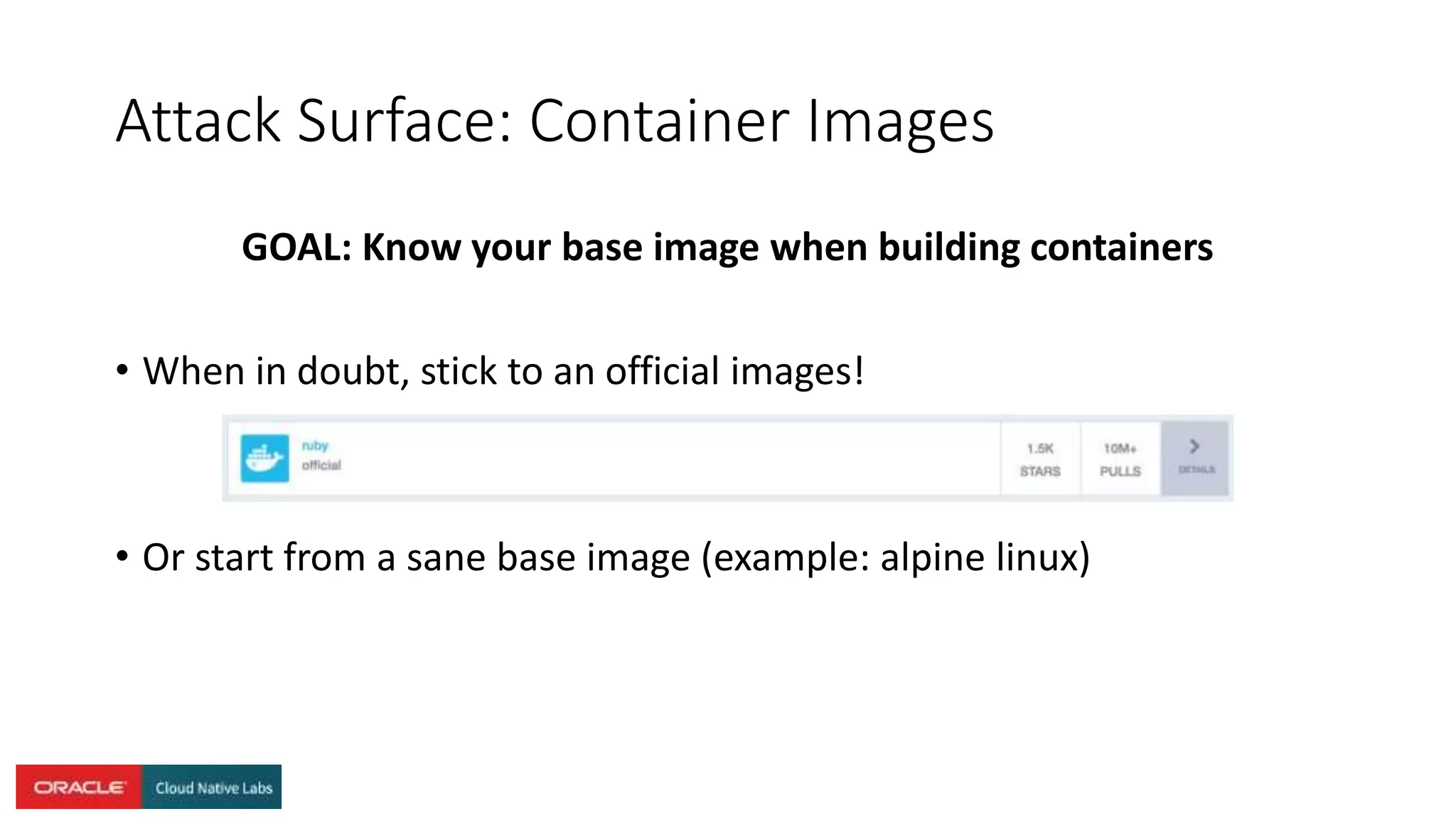 Attack Surface: Container Images
GOAL: Know your base image when building containers
• When in doubt, stick to an official images!
• Or start from a sane base image (example: alpine linux)
 