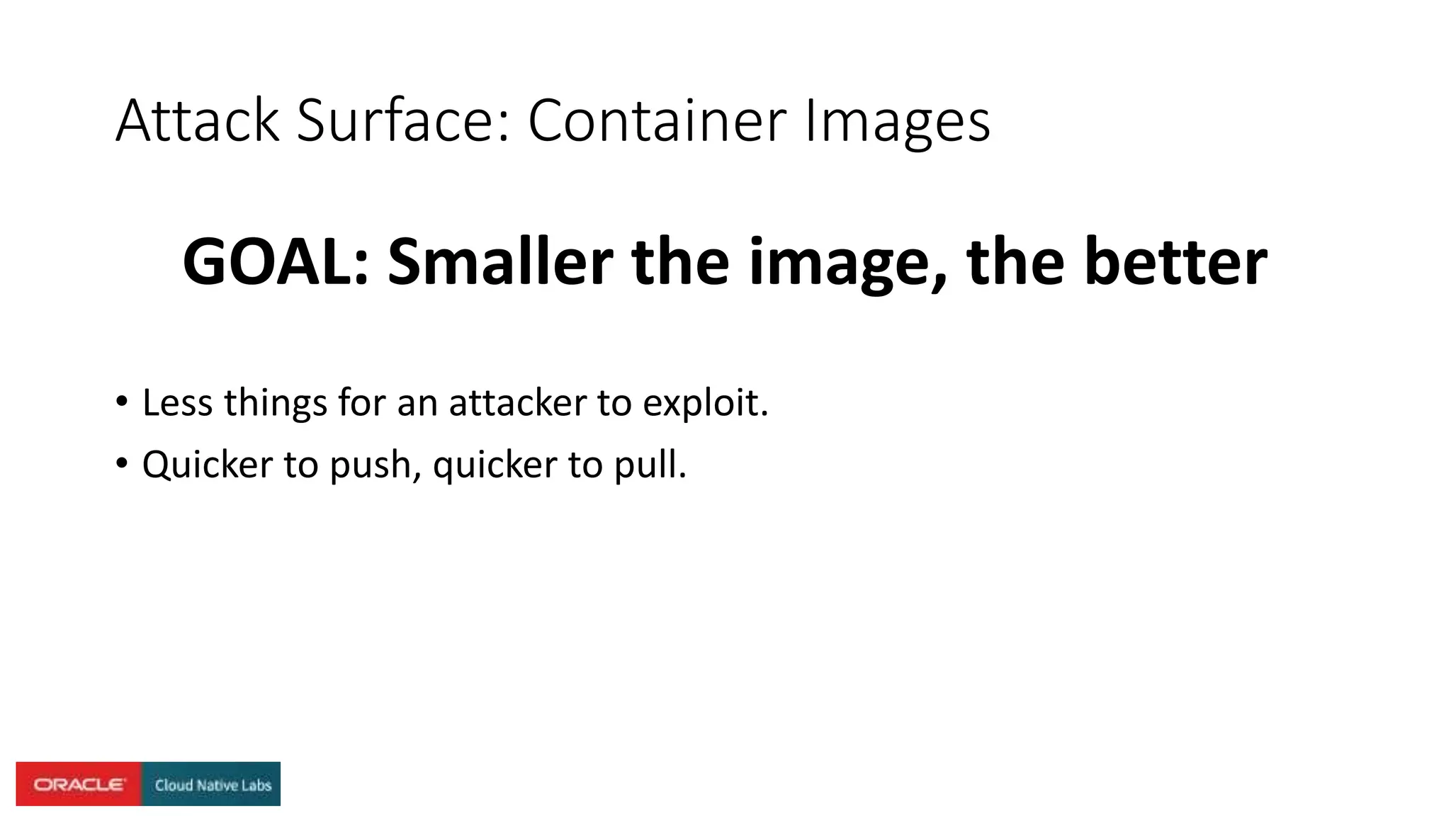 Attack Surface: Container Images
GOAL: Smaller the image, the better
• Less things for an attacker to exploit.
• Quicker to push, quicker to pull.
 