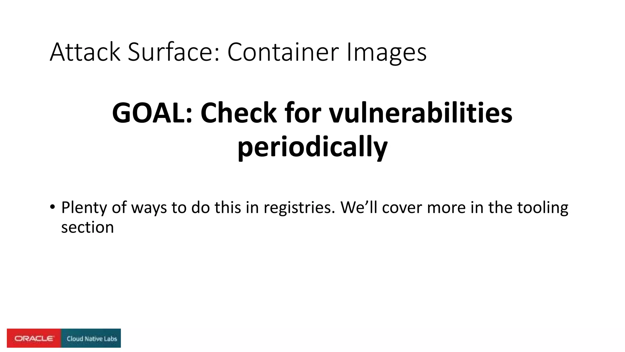 Attack Surface: Container Images
GOAL: Check for vulnerabilities
periodically
• Plenty of ways to do this in registries. We’ll cover more in the tooling
section
 