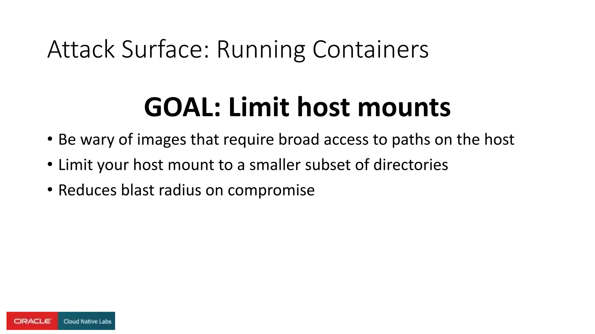 Attack Surface: Running Containers
GOAL: Limit host mounts
• Be wary of images that require broad access to paths on the host
• Limit your host mount to a smaller subset of directories
• Reduces blast radius on compromise
 