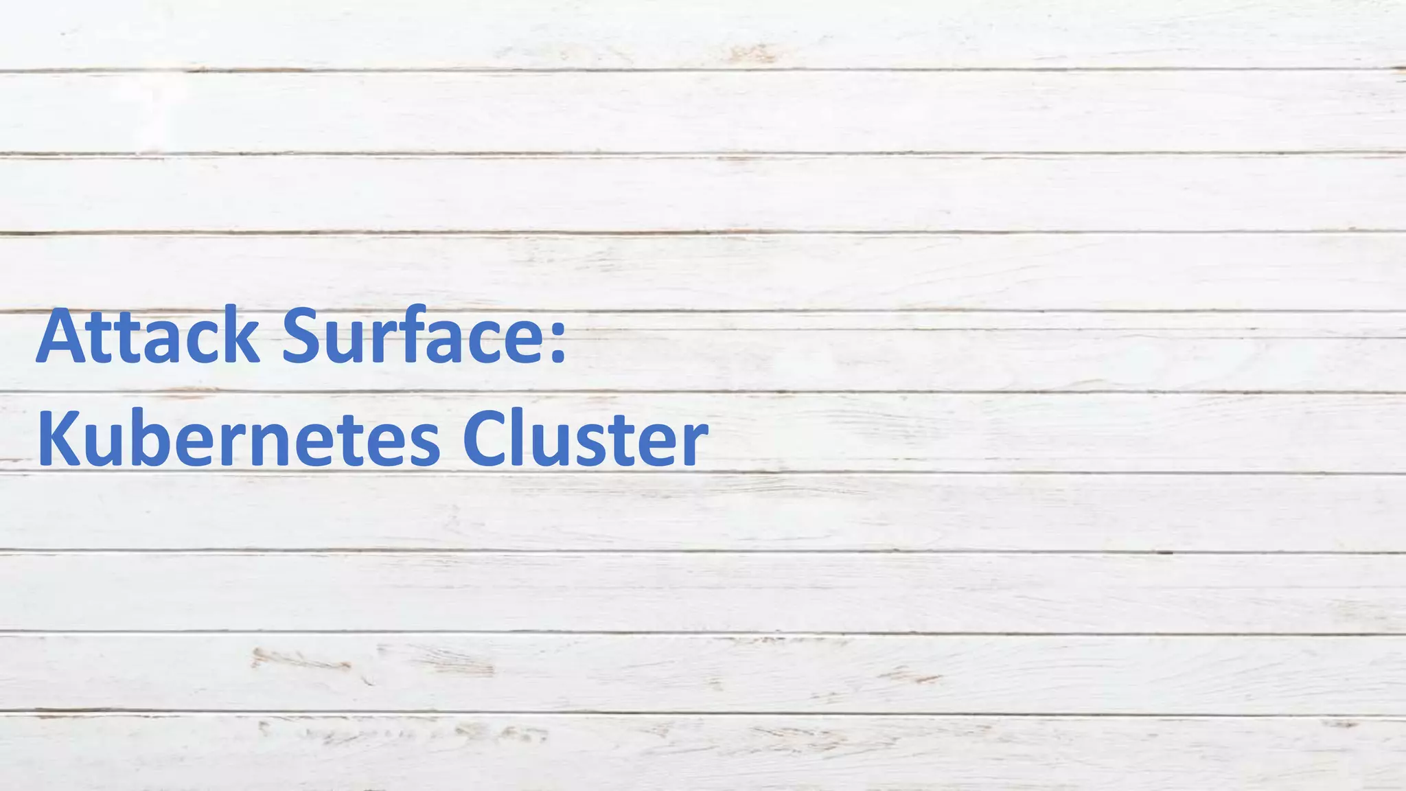 Attack Surface:
Kubernetes Cluster
 