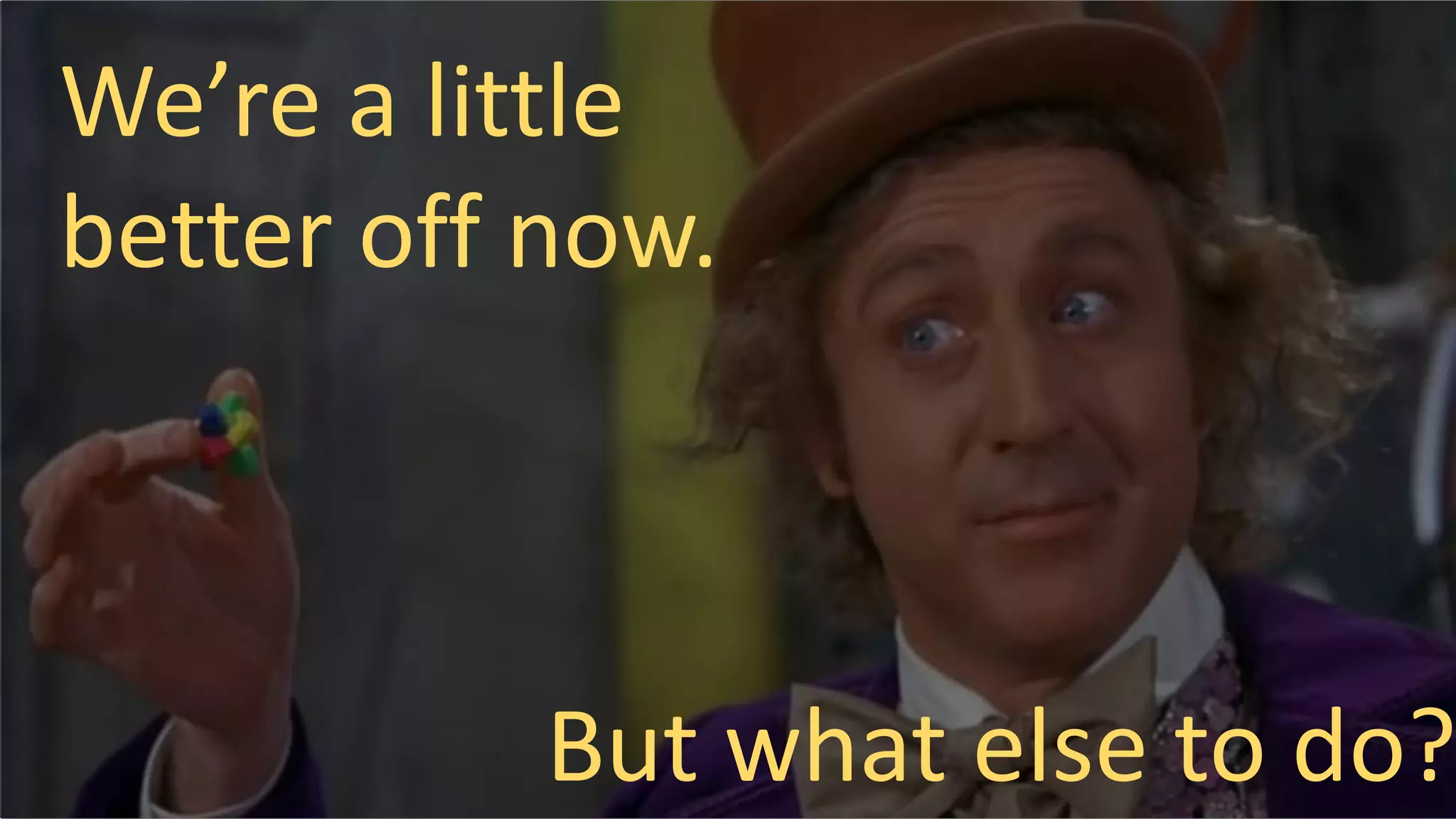 We’re a little
better off now.
But what else to do?
 