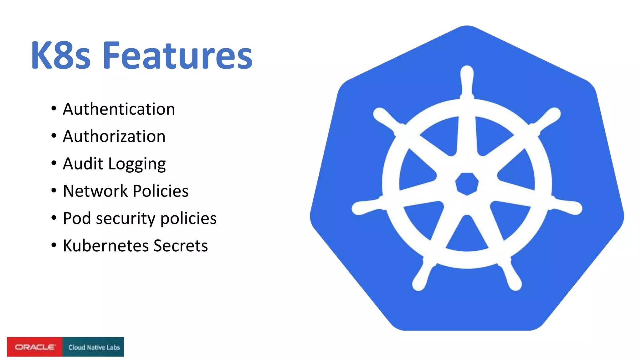 K8s Features
• Authentication
• Authorization
• Audit Logging
• Network Policies
• Pod security policies
• Kubernetes Secrets
 