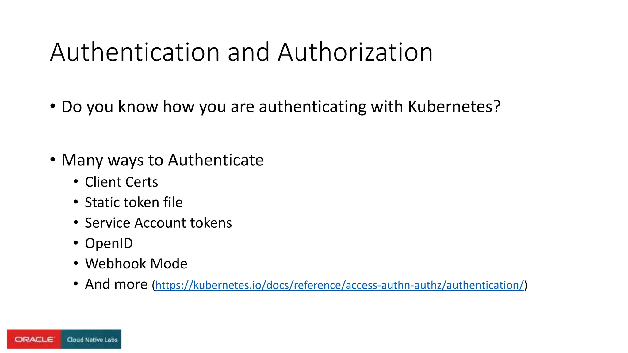 Authentication and Authorization
• Do you know how you are authenticating with Kubernetes?
• Many ways to Authenticate
• Client Certs
• Static token file
• Service Account tokens
• OpenID
• Webhook Mode
• And more (https://kubernetes.io/docs/reference/access-authn-authz/authentication/)
 