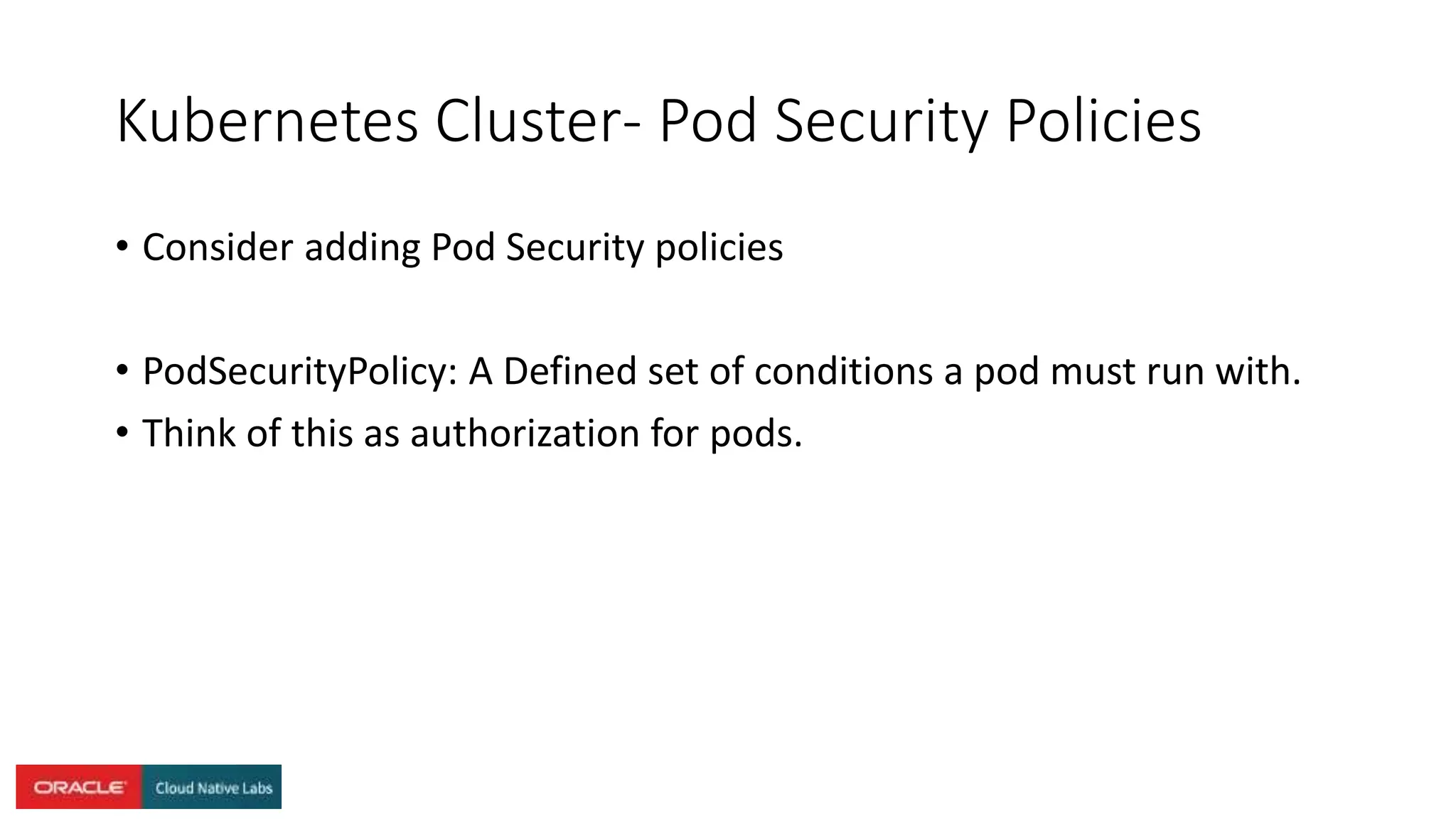 Kubernetes Cluster- Pod Security Policies
• Consider adding Pod Security policies
• PodSecurityPolicy: A Defined set of conditions a pod must run with.
• Think of this as authorization for pods.
 