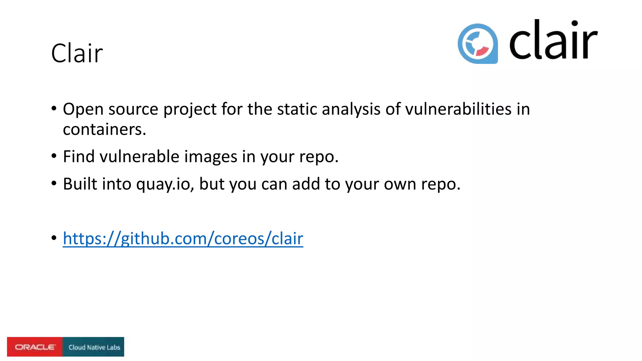 Clair
• Open source project for the static analysis of vulnerabilities in
containers.
• Find vulnerable images in your repo.
• Built into quay.io, but you can add to your own repo.
• https://github.com/coreos/clair
 
