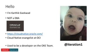 • I’m Karthik Gaekwad
• NOT a DBA
• https://cloudnative.oracle.com/
• Cloud Native evangelist at OCI
• Used to be a developer on the OKE Team.
Hello
@iteration1
 