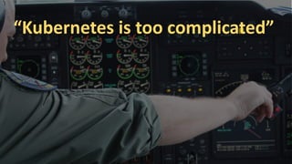 “Kubernetes is too complicated”
 