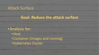 Attack Surface
Goal: Reduce the attack surface
•Analysis for:
•Host
•Container (Images and running)
•Kubernetes Cluster
 