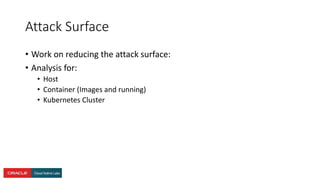 Attack Surface
• Work on reducing the attack surface:
• Analysis for:
• Host
• Container (Images and running)
• Kubernetes Cluster
 
