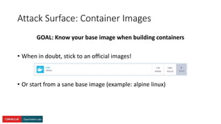 Attack Surface: Container Images
GOAL: Know your base image when building containers
• When in doubt, stick to an official images!
• Or start from a sane base image (example: alpine linux)
 