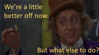 We’re a little
better off now.
But what else to do?
 