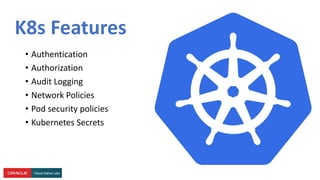 K8s Features
• Authentication
• Authorization
• Audit Logging
• Network Policies
• Pod security policies
• Kubernetes Secrets
 