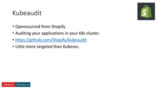 Kubeaudit
• Opensourced from Shopify.
• Auditing your applications in your K8s cluster.
• https://github.com/Shopify/kubeaudit
• Little more targeted than Kubesec.
 