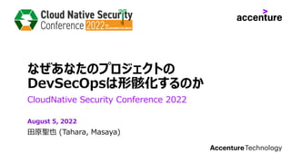 なぜあなたのプロジェクトの
DevSecOpsは形骸化するのか
CloudNative Security Conference 2022
田原聖也 (Tahara, Masaya)
August 5, 2022
 