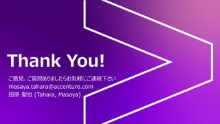 Thank You!
ご意見、ご質問ありましたらお気軽にご連絡下さい
masaya.tahara@accenture.com
田原 聖也 (Tahara, Masaya)
 