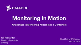 Monitoring In Motion
Challenges in Monitoring Kubernetes & Containers
Cloud Native SF Meetup
Feb 25, 2016
Ilan Rabinovitch
Director, Community
Datadog
 