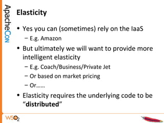 Elasticity
• Yes you can (sometimes) rely on the IaaS
– E.g. Amazon
• But ultimately we will want to provide more
intelligent elasticity
– E.g. Coach/Business/Private Jet
– Or based on market pricing
– Or……
• Elasticity requires the underlying code to be
“distributed”
 