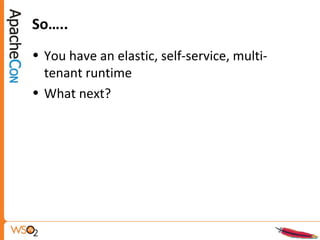 So…..
• You have an elastic, self-service, multi-
tenant runtime
• What next?
 