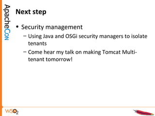 Next step
• Security management
– Using Java and OSGi security managers to isolate
tenants
– Come hear my talk on making Tomcat Multi-
tenant tomorrow!
 