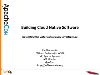 Building Cloud Native Software
Navigating the waters of a cloudy infrastructure
Paul Fremantle
CTO and Co-Founder, WSO2
VP, Apache Synapse
ASF Member
@pzfreo
http://pzf.fremantle.org
 