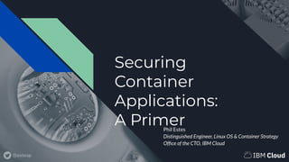 @estesp
Securing
Container
Applications:
A PrimerPhil Estes
Distinguished Engineer, Linux OS & Container Strategy
Ofﬁce of...