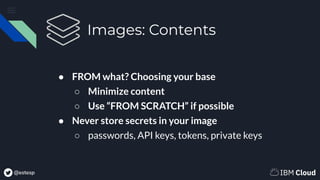 @estesp
Images: Contents
● FROM what? Choosing your base
○ Minimize content
○ Use “FROM SCRATCH” if possible
● Never store...