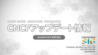 ＣＮＣＦアップデート情報
2018年のCNCFを振り返る
CLOUD NATIVE COMPUTING FOUNDATION
Container SIG Meet-up 2018 Fall
２０１８年10月24日
@zembutsu
 