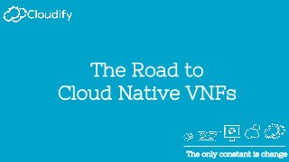 The only constant is changeThe only constant is change
The Road to
Cloud Native VNFs
 