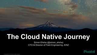 © Copyright 2015 Pivotal. All rights reserved. 1
The Cloud Native Journey
Simon Elisha (@simon_elisha)
CTO & Director of Field Engineering, A/NZ
 
