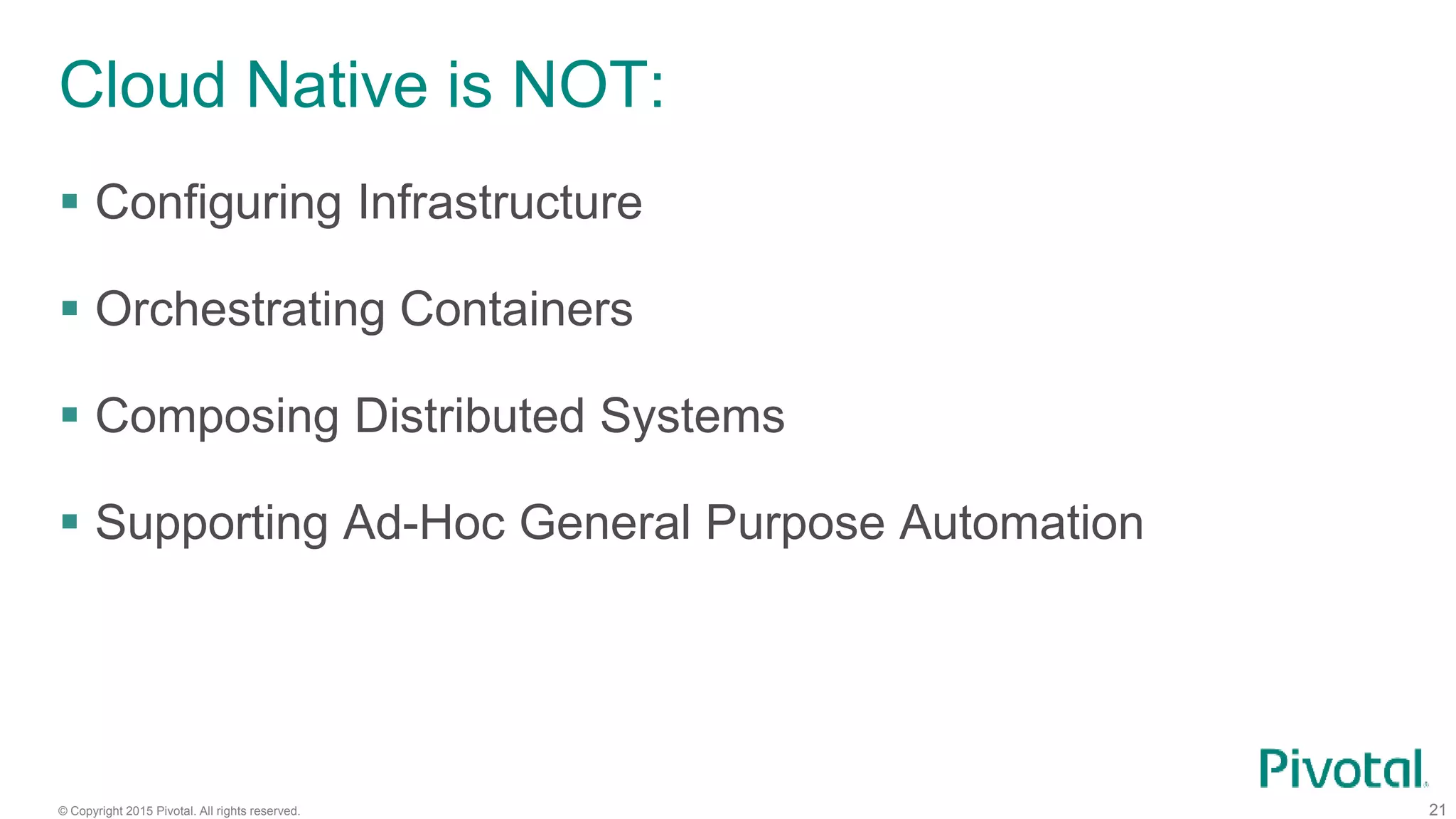 © Copyright 2015 Pivotal. All rights reserved. 21
Cloud Native is NOT:
 Configuring Infrastructure
 Orchestrating Containers
 Composing Distributed Systems
 Supporting Ad-Hoc General Purpose Automation
 