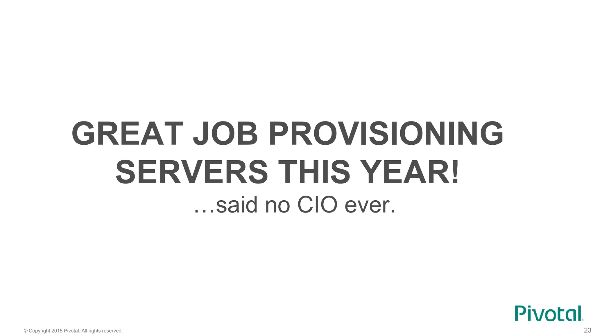 © Copyright 2015 Pivotal. All rights reserved. 23
GREAT JOB PROVISIONING
SERVERS THIS YEAR!
…said no CIO ever.
 