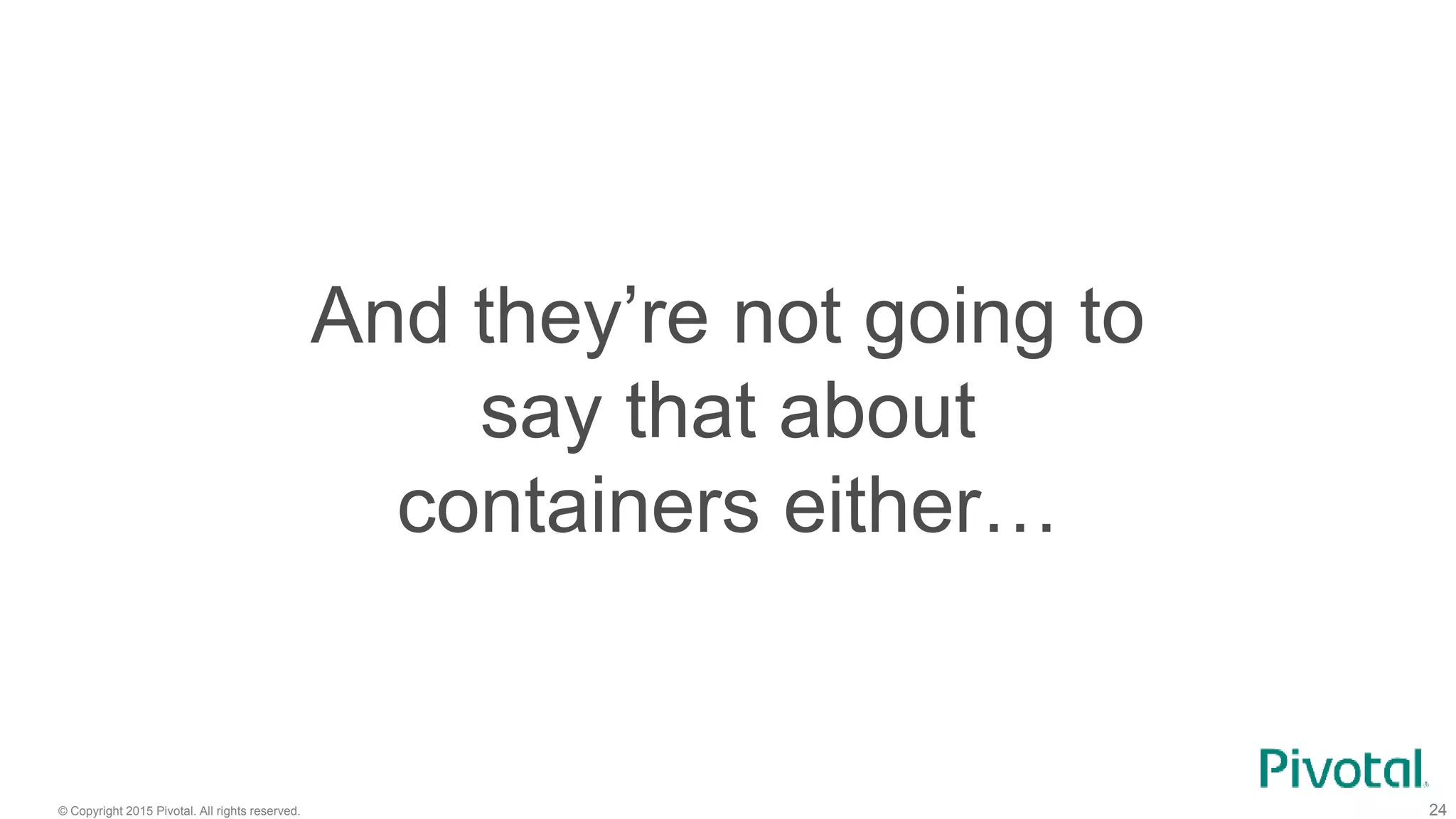 © Copyright 2015 Pivotal. All rights reserved. 24
And they’re not going to
say that about
containers either…
 