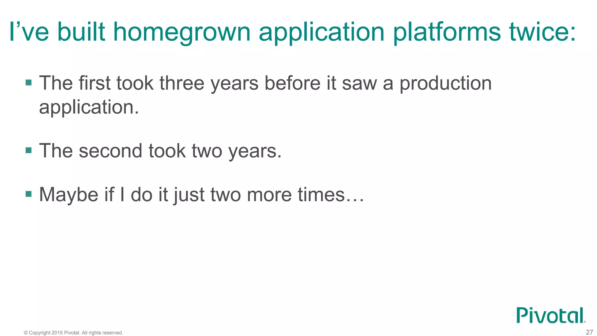 © Copyright 2015 Pivotal. All rights reserved. 27
I’ve built homegrown application platforms twice:
 The first took three years before it saw a production
application.
 The second took two years.
 Maybe if I do it just two more times…
 