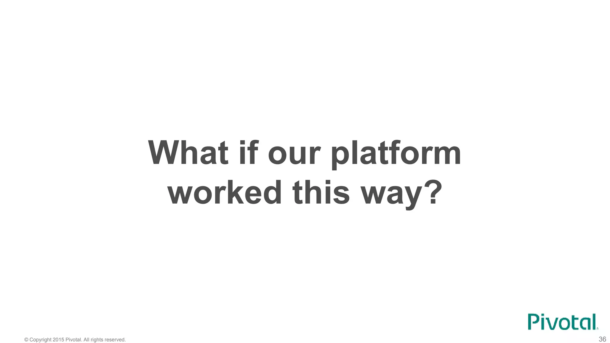 © Copyright 2015 Pivotal. All rights reserved. 36
What if our platform
worked this way?
 