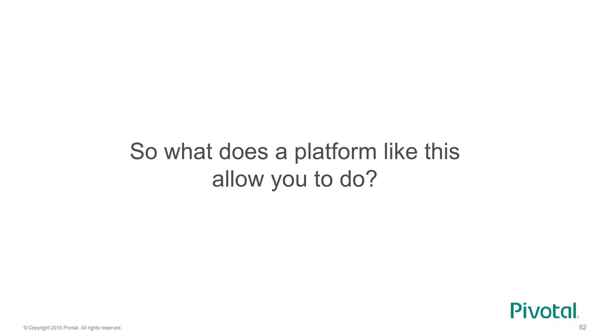 © Copyright 2015 Pivotal. All rights reserved. 52
So what does a platform like this
allow you to do?
 