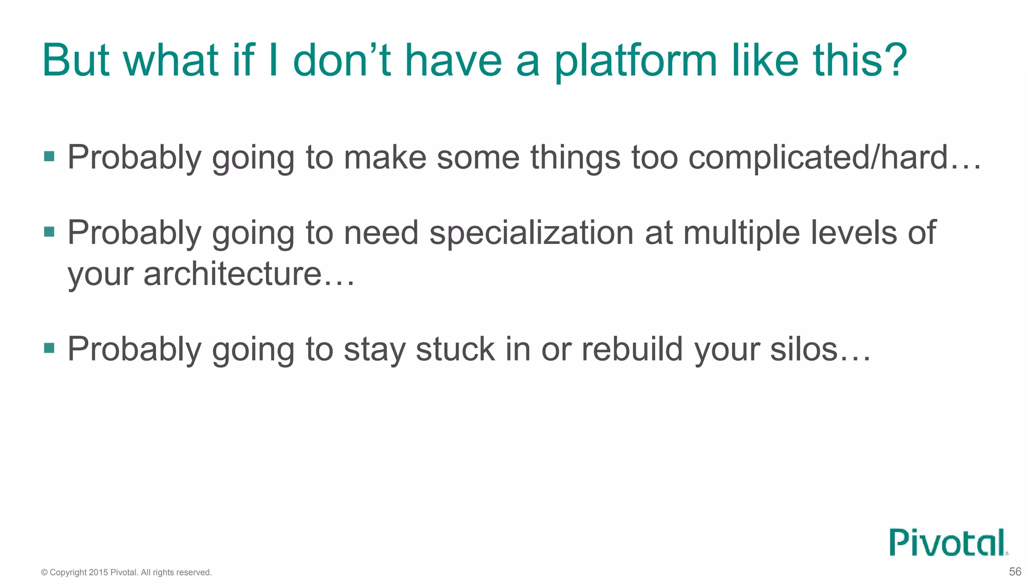 © Copyright 2015 Pivotal. All rights reserved. 56
But what if I don’t have a platform like this?
 Probably going to make some things too complicated/hard…
 Probably going to need specialization at multiple levels of
your architecture…
 Probably going to stay stuck in or rebuild your silos…
 