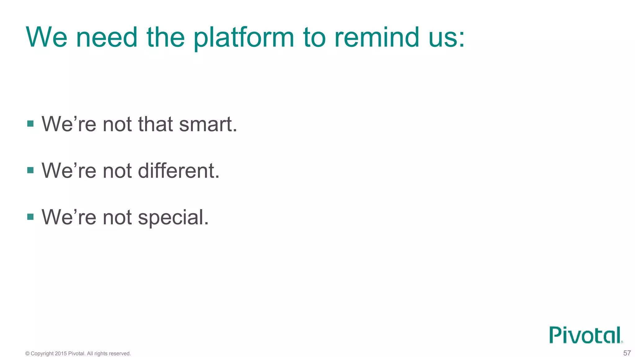 © Copyright 2015 Pivotal. All rights reserved. 57
We need the platform to remind us:
 We’re not that smart.
 We’re not different.
 We’re not special.
 
