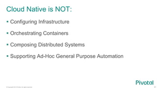 © Copyright 2015 Pivotal. All rights reserved. 21
Cloud Native is NOT:
 Configuring Infrastructure
 Orchestrating Containers
 Composing Distributed Systems
 Supporting Ad-Hoc General Purpose Automation
 