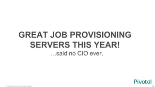 © Copyright 2015 Pivotal. All rights reserved. 23
GREAT JOB PROVISIONING
SERVERS THIS YEAR!
…said no CIO ever.
 
