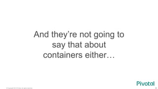 © Copyright 2015 Pivotal. All rights reserved. 24
And they’re not going to
say that about
containers either…
 