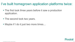 © Copyright 2015 Pivotal. All rights reserved. 27
I’ve built homegrown application platforms twice:
 The first took three years before it saw a production
application.
 The second took two years.
 Maybe if I do it just two more times…
 