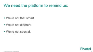 © Copyright 2015 Pivotal. All rights reserved. 57
We need the platform to remind us:
 We’re not that smart.
 We’re not different.
 We’re not special.
 
