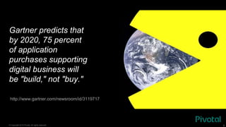 © Copyright 2015 Pivotal. All rights reserved. 6
Gartner predicts that
by 2020, 75 percent
of application
purchases supporting
digital business will
be "build," not "buy."
http://www.gartner.com/newsroom/id/3119717
 