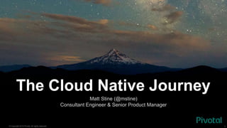 © Copyright 2015 Pivotal. All rights reserved. 1
The Cloud Native Journey
Matt Stine (@mstine)
Consultant Engineer & Senior Product Manager
 