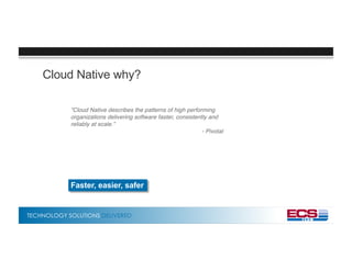 TECHNOLOGY SOLUTIONS DELIVERED
Cloud Native why?
”Cloud Native describes the patterns of high performing
organizations delivering software faster, consistently and
reliably at scale.”
- Pivotal
Faster, easier, safer
 