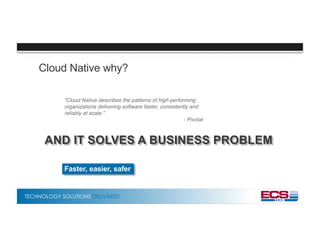 TECHNOLOGY SOLUTIONS DELIVERED
Cloud Native why?
”Cloud Native describes the patterns of high performing
organizations delivering software faster, consistently and
reliably at scale.”
- Pivotal
Faster, easier, safer
AND IT SOLVES A BUSINESS PROBLEM
 