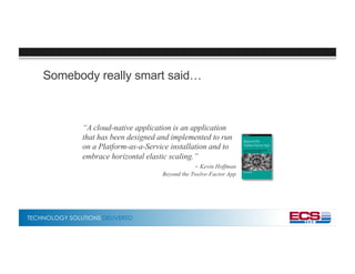 TECHNOLOGY SOLUTIONS DELIVERED
Somebody really smart said…
“A cloud-native application is an application
that has been designed and implemented to run
on a Platform-as-a-Service installation and to
embrace horizontal elastic scaling.”
- Kevin Hoffman
Beyond the Twelve-Factor App
 