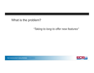 TECHNOLOGY SOLUTIONS DELIVERED
What is the problem?
“Taking to long to offer new features”
 