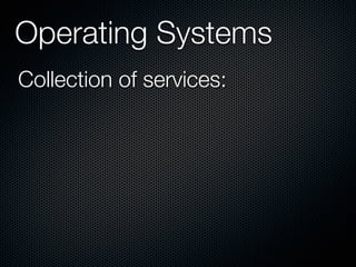 Operating Systems
Collection of services:
 